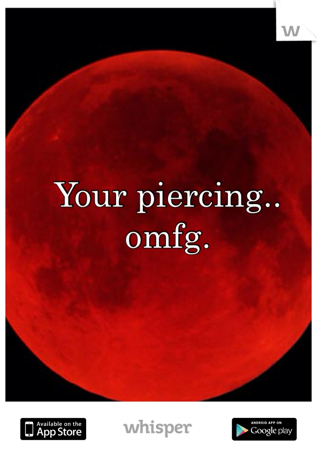 Your piercing.. omfg.