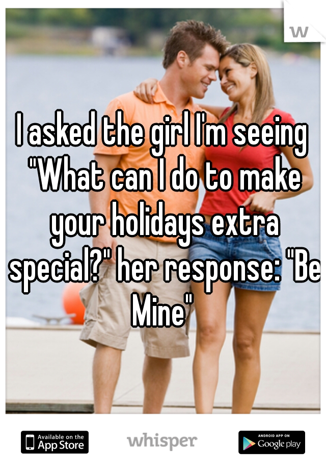 I asked the girl I'm seeing "What can I do to make your holidays extra special?" her response: "Be Mine" 