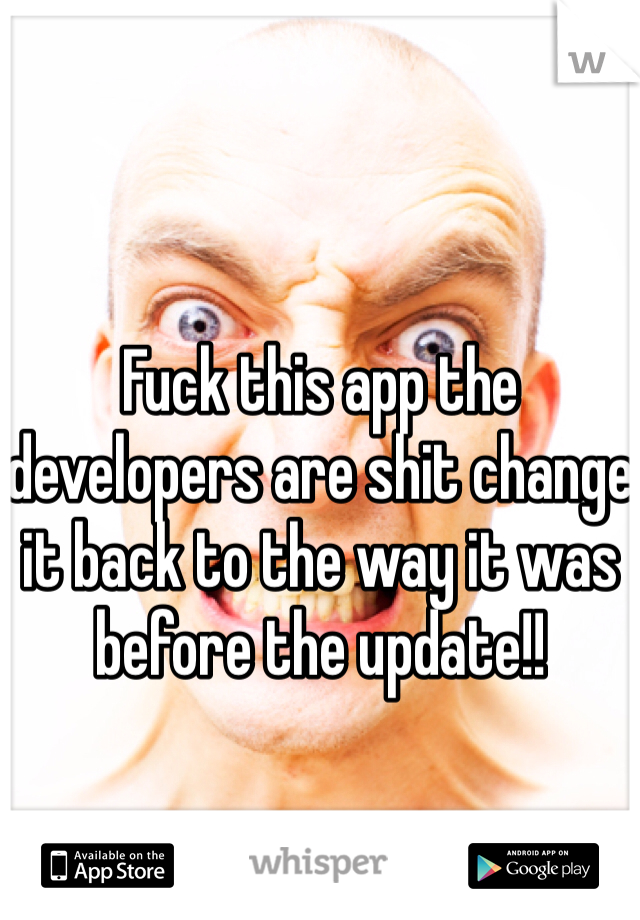 Fuck this app the developers are shit change it back to the way it was before the update!!