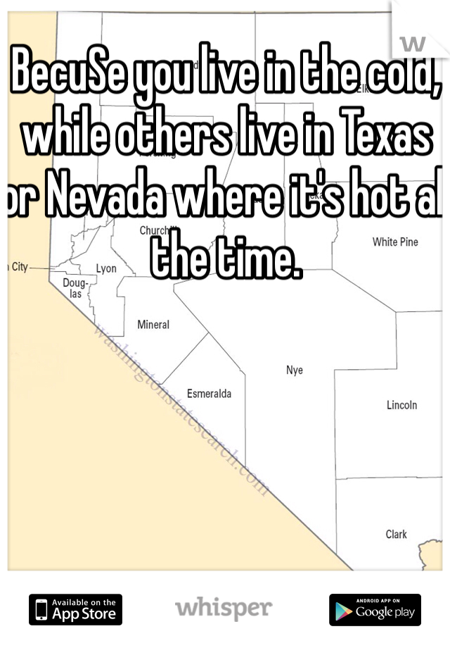 BecuSe you live in the cold, while others live in Texas or Nevada where it's hot all the time. 