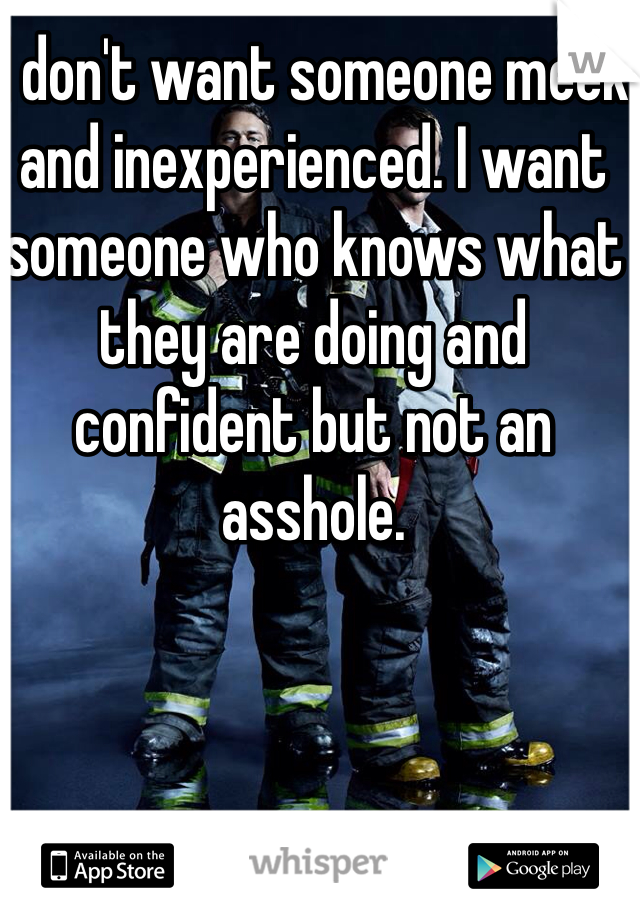 I don't want someone meek and inexperienced. I want someone who knows what they are doing and confident but not an asshole. 