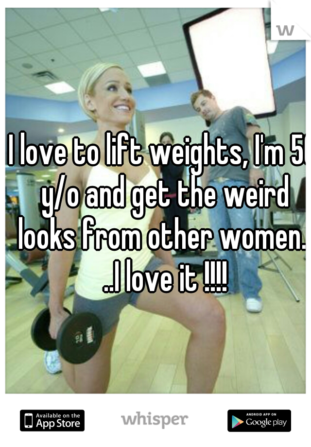 I love to lift weights, I'm 50 y/o and get the weird looks from other women.  ..I love it !!!!