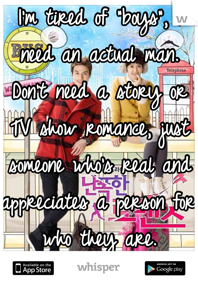I'm tired of "boys", I need an actual man. Don't need a story or TV show romance, just someone who's real and appreciates a person for who they are. 