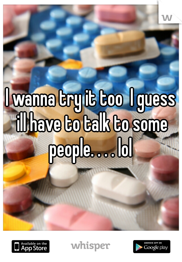 I wanna try it too  I guess ill have to talk to some people. . . . lol 