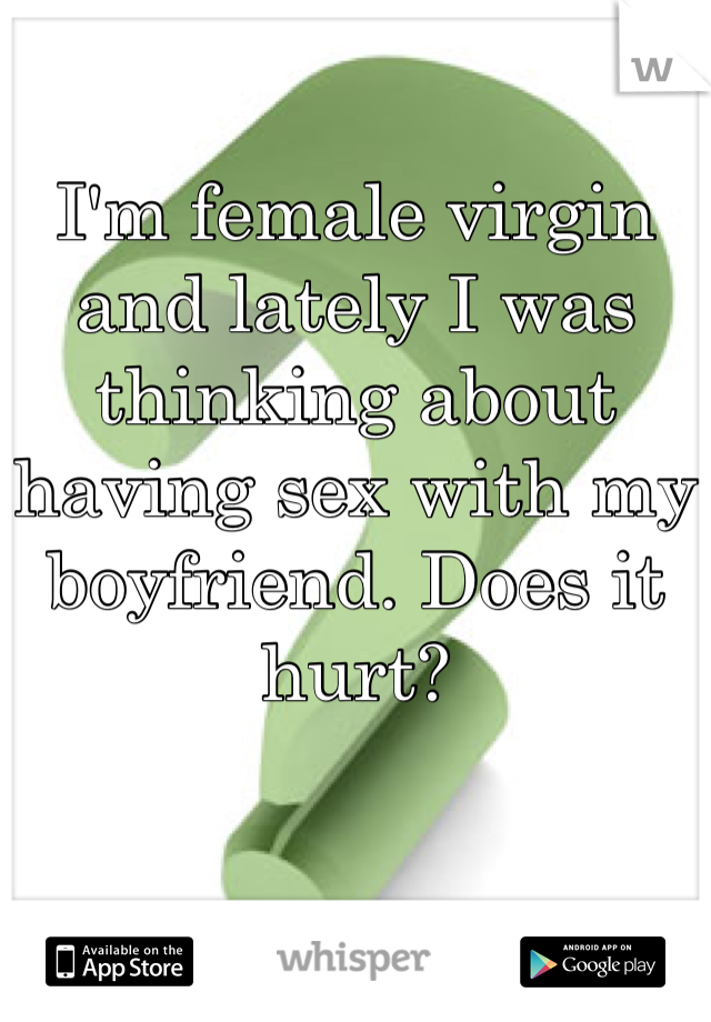 I'm female virgin and lately I was thinking about having sex with my boyfriend. Does it hurt?