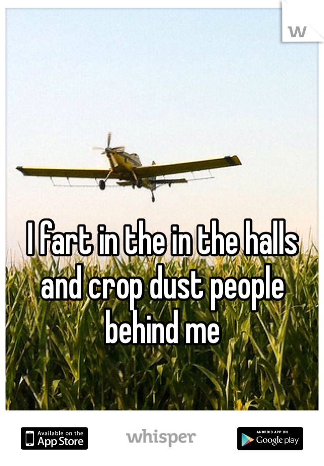 I fart in the in the halls and crop dust people behind me