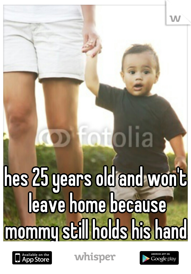 hes 25 years old and won't leave home because mommy still holds his hand.
