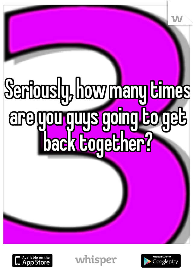 Seriously, how many times are you guys going to get back together? 