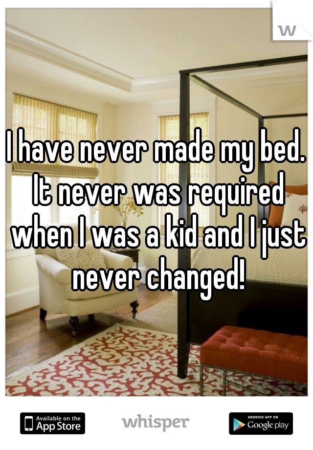 I have never made my bed. It never was required when I was a kid and I just never changed!