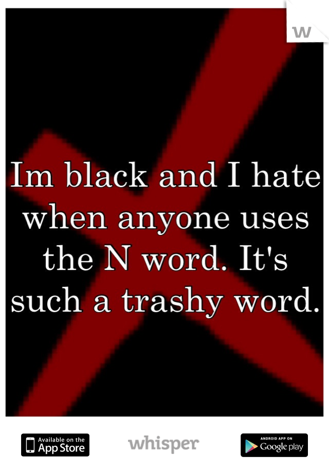 Im black and I hate when anyone uses the N word. It's such a trashy word.