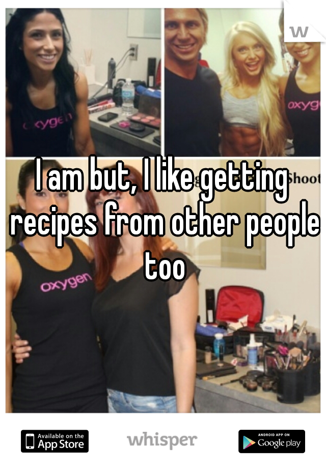 I am but, I like getting recipes from other people too