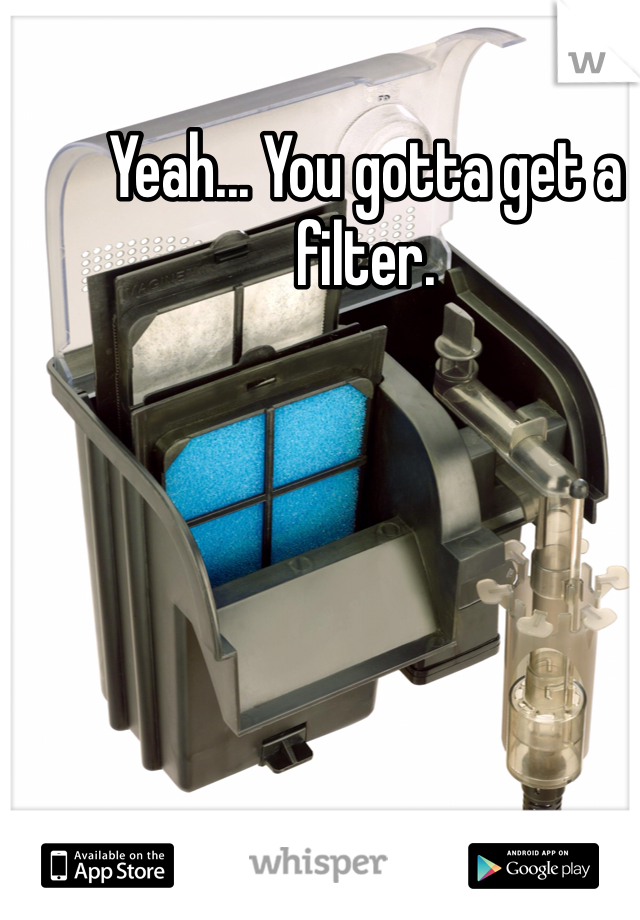 Yeah... You gotta get a filter. 