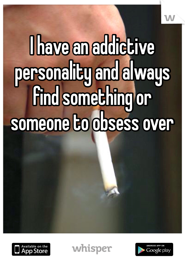 I have an addictive personality and always find something or someone to obsess over 