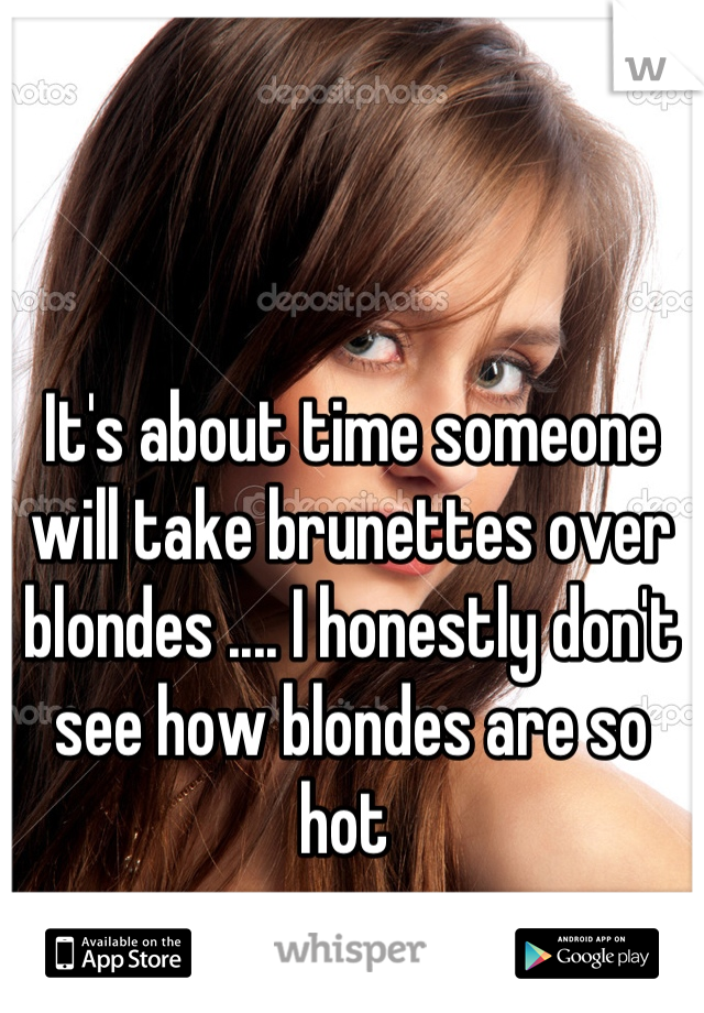 It's about time someone will take brunettes over blondes .... I honestly don't see how blondes are so hot 