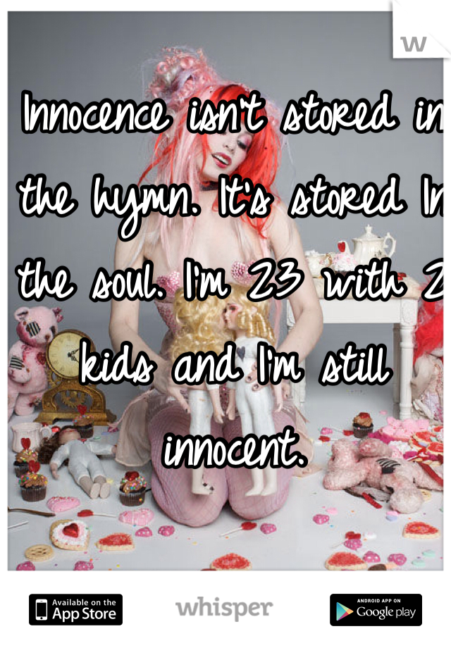 Innocence isn't stored in the hymn. It's stored In the soul. I'm 23 with 2 kids and I'm still innocent. 