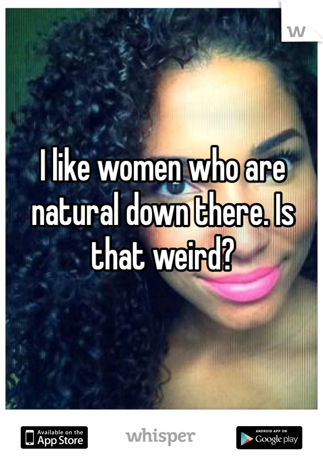 I like women who are natural down there. Is that weird? 