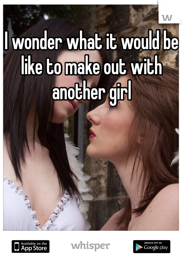 I wonder what it would be like to make out with another girl