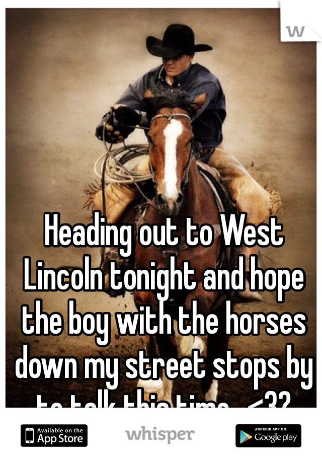 Heading out to West Lincoln tonight and hope the boy with the horses down my street stops by to talk this time...<3?