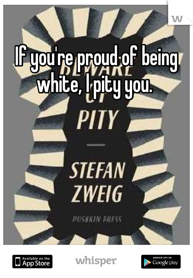 If you're proud of being white, I pity you. 