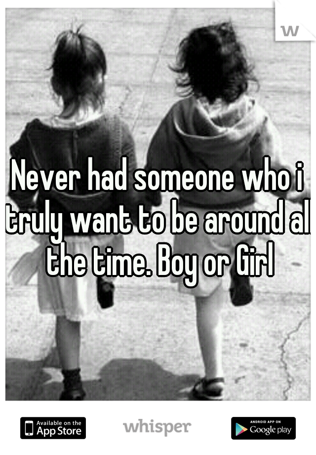 Never had someone who i truly want to be around all the time. Boy or Girl