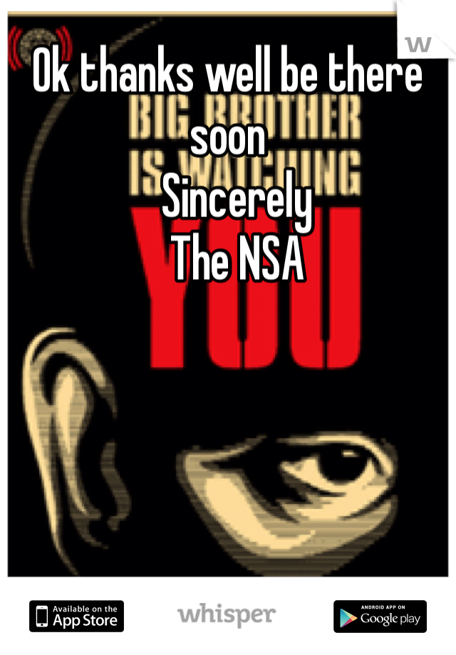 Ok thanks well be there soon
  Sincerely 
  The NSA 