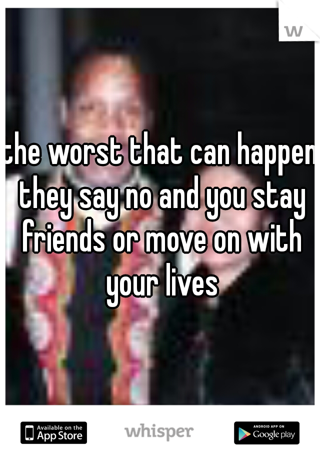 the worst that can happen they say no and you stay friends or move on with your lives