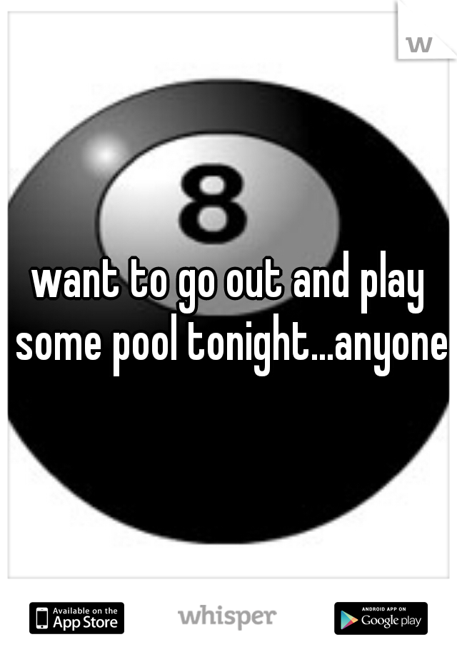 want to go out and play some pool tonight...anyone?