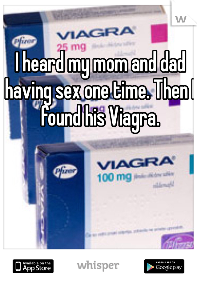 I heard my mom and dad having sex one time. Then I found his Viagra. 