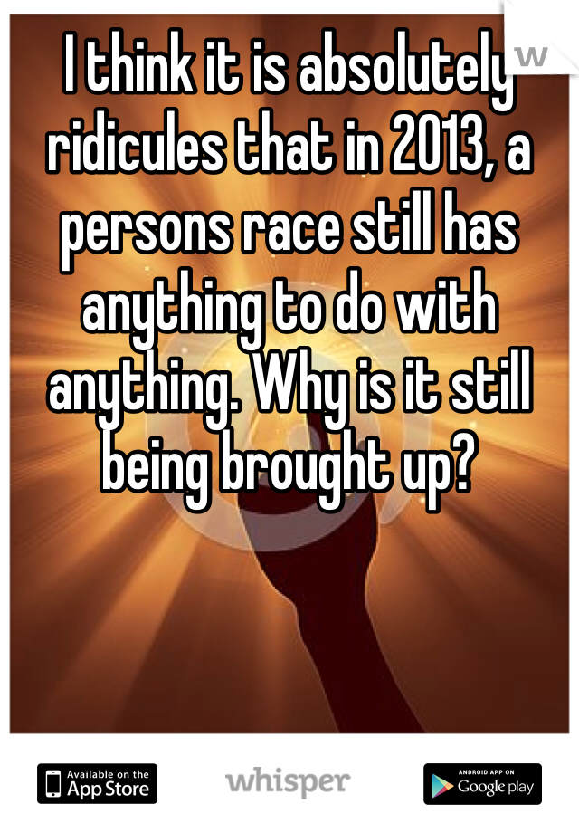 I think it is absolutely ridicules that in 2013, a persons race still has anything to do with anything. Why is it still being brought up?