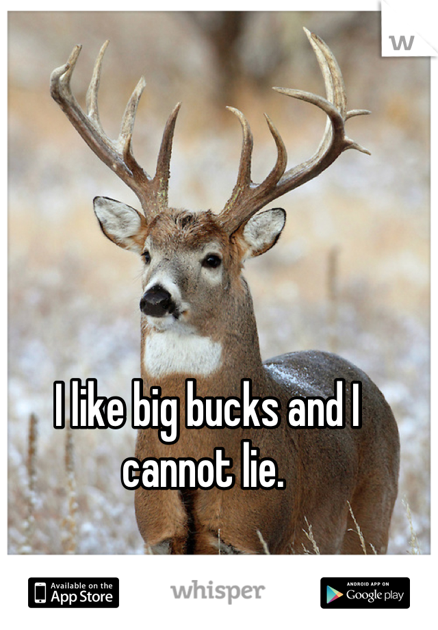 I like big bucks and I cannot lie. 