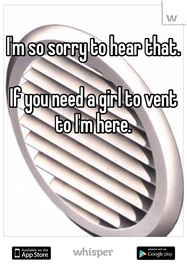 I'm so sorry to hear that.

If you need a girl to vent to I'm here.