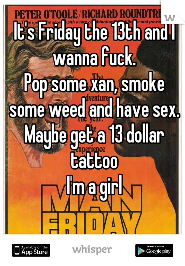 It's Friday the 13th and I wanna fuck.
Pop some xan, smoke some weed and have sex.
Maybe get a 13 dollar tattoo
I'm a girl