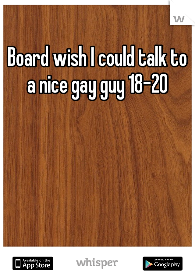 Board wish I could talk to a nice gay guy 18-20
