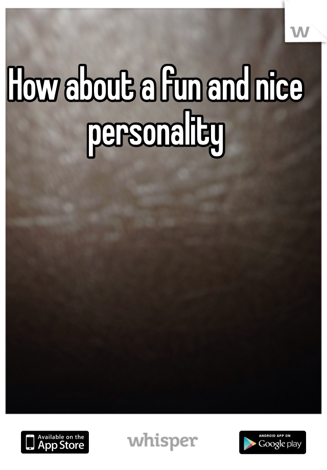 How about a fun and nice personality 