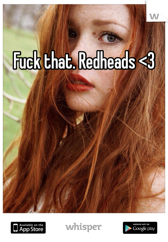 Fuck that. Redheads <3