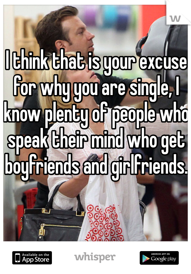 I think that is your excuse for why you are single, I know plenty of people who speak their mind who get boyfriends and girlfriends.