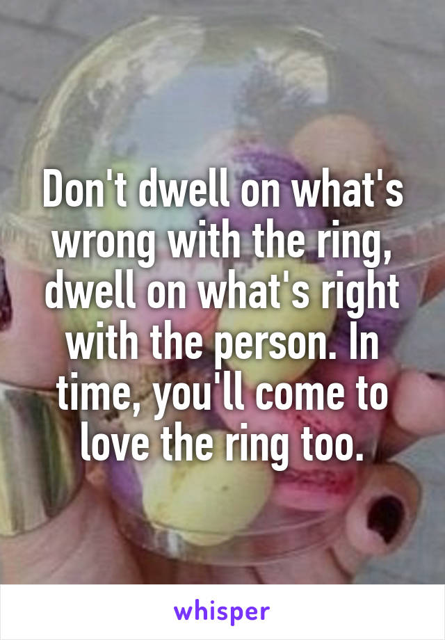 Don't dwell on what's wrong with the ring, dwell on what's right with the person. In time, you'll come to love the ring too.