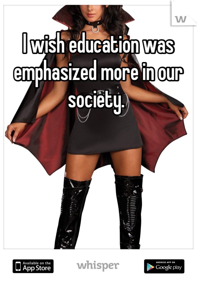 I wish education was emphasized more in our society. 
