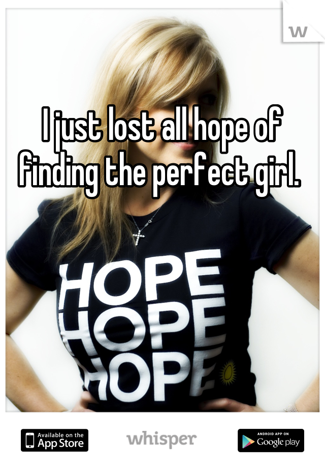 I just lost all hope of finding the perfect girl. 