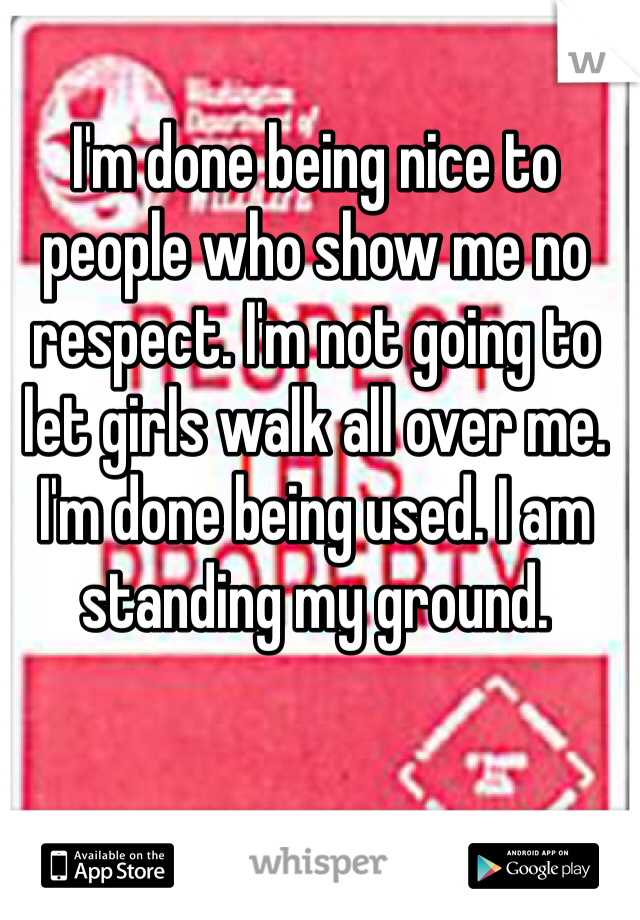 I'm done being nice to people who show me no respect. I'm not going to let girls walk all over me. I'm done being used. I am standing my ground.