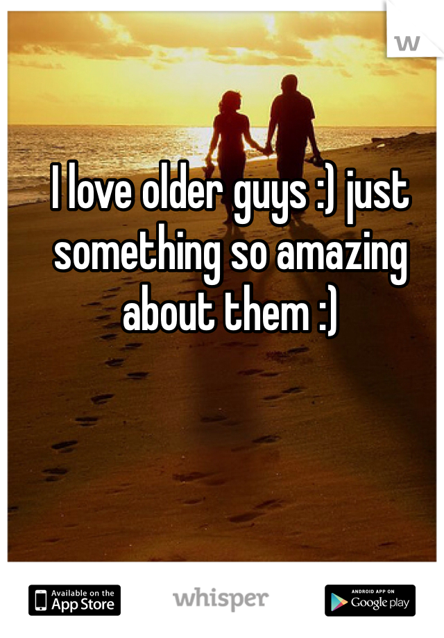 I love older guys :) just something so amazing about them :)