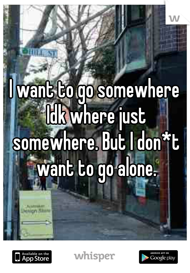 I want to go somewhere Idk where just somewhere. But I don*t want to go alone.