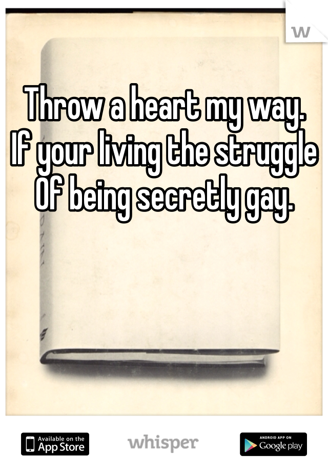 Throw a heart my way. 
If your living the struggle
Of being secretly gay. 