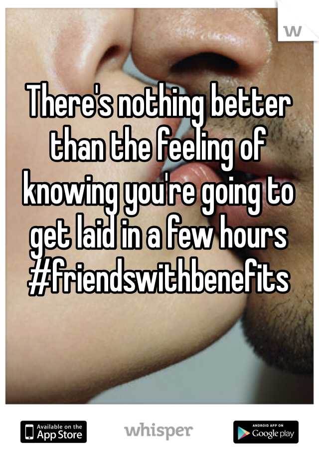 There's nothing better than the feeling of knowing you're going to get laid in a few hours #friendswithbenefits