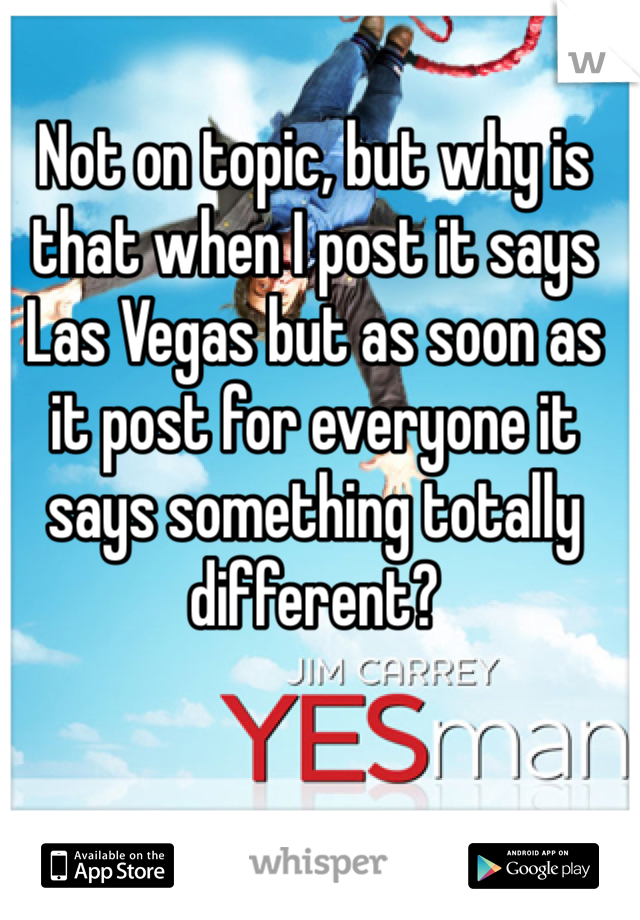 Not on topic, but why is that when I post it says Las Vegas but as soon as it post for everyone it says something totally different?