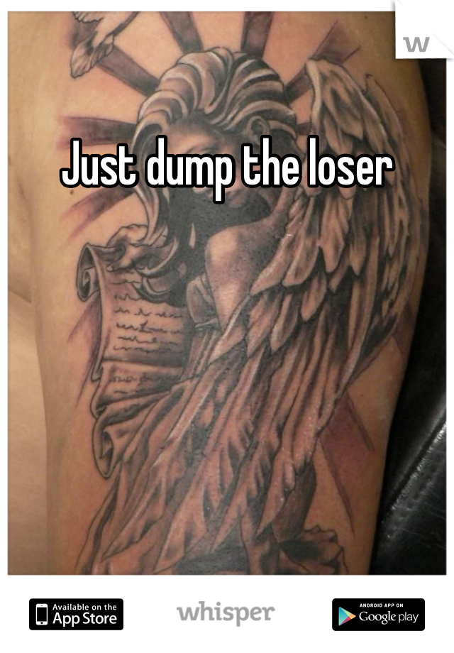 Just dump the loser