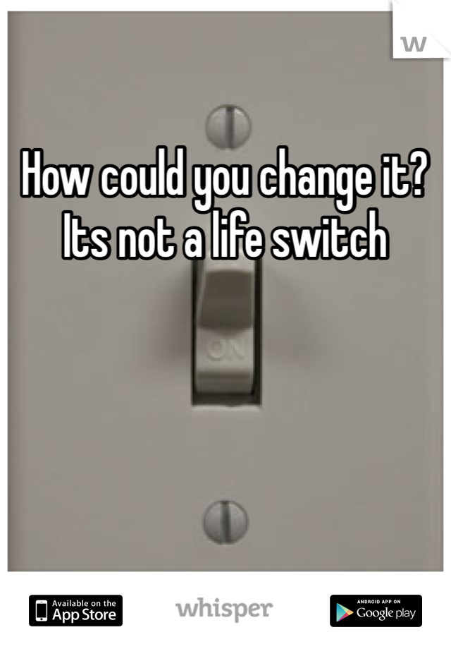 How could you change it? Its not a life switch 