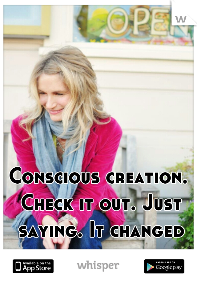 Conscious creation. Check it out. Just saying. It changed my life.