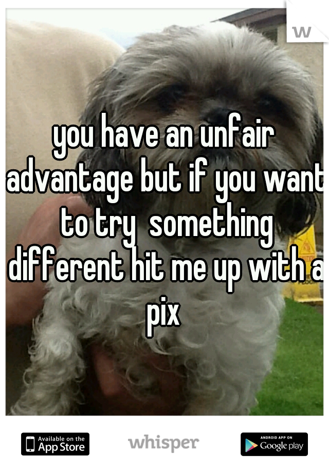you have an unfair advantage but if you want to try  something different hit me up with a pix 