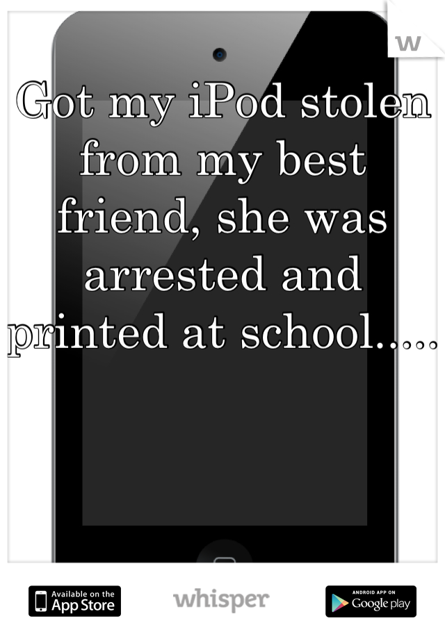Got my iPod stolen from my best friend, she was arrested and printed at school.....